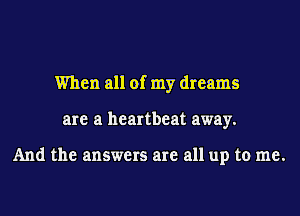 When all of my dreams
are a heartbeat away.

And the answers are all up to me.