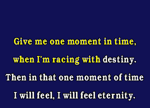 Give me one moment in time,
when I'm racing with destiny.
Then in that one moment of time

I will feel. I will feel eternity.