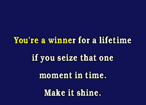 You're a winner for a lifetime

if you seize that one

moment in time.

Make it shine.