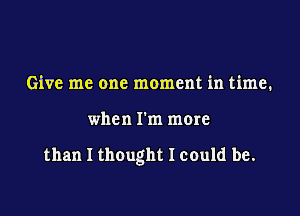 Give me one moment in time.

when I'm more

than I thought I could be.