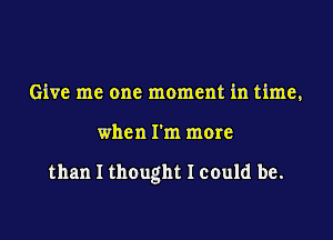 Give me one moment in time,

when I'm more

than I thought I could be.