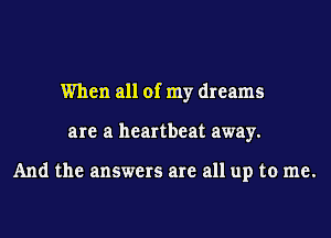 When all of my dreams
are a heartbeat away.

And the answers are all up to me.