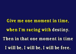 Give me one moment in time,
when I'm racing with destiny.
Then in that one moment in time

I will be. I will be. I will be free.