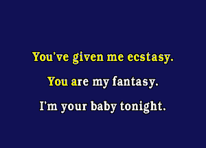You've given me ecstasy.

You are my fantasy.

I'm your baby tonight.