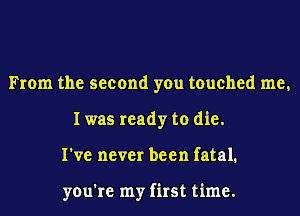 From the second you touched me,
I was ready to die.
I've never been fatal.

you're my first time.