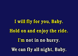 I 1will fly for you, Baby.
Hold on and enjoy the ride.
I'm not in no hurry.

We can fly all night. Baby.