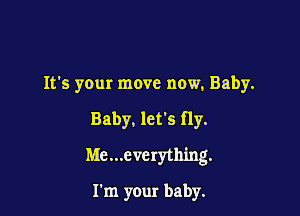 It's your move now, Baby.

Baby. let's fly.

Me...cverything.

Fm your baby.