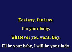 Ecstasy, fantasy.
I'm your baby.
Whatever you want, Boy.

I'll be your baby1 I will be your lady.