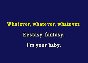 Whatever. whatever, whatever.

Ecstasy. fantasy.

I'm your baby.