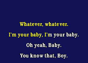 Whatever, whatever.

I'm your baby. I'm your baby.

Oh yeah. Baby.

You know that. Boy.