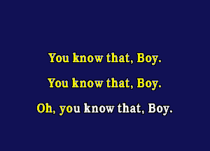 You know that, Boy.
You know that, Boy.

Oh, you know that. Boy.