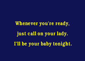 Whenever you're ready,

just call on your lady.

I'll be your baby tonight.
