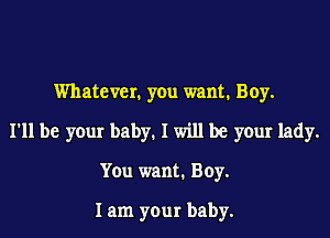 Whatever. you want. Boy.

I'll be your baby. I will be your lady.

You want. Boy.

lam your baby.