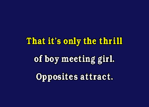 That it's only the thrill

of boy meeting girl.

Opposites attract.