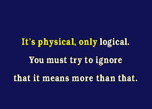 It's physical. only logical.

You must try to ignore

that it means more than that.