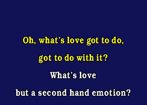 on. whats love got to do.

got to do with it?
What's love

but a second hand emotion?