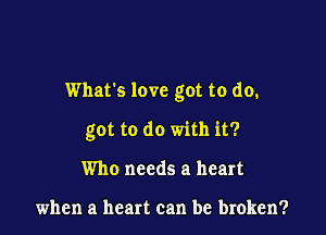 What's love got to do.

got to do with it?
Who needs a heart

when a heart can be broken?