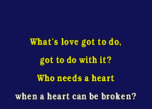 What's love got to do.

got to do with it?
Who needs a heart

when a heart can be broken?