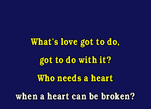 What's love got to do.

got to do with it?
Who needs a heart

when a heart can be broken?