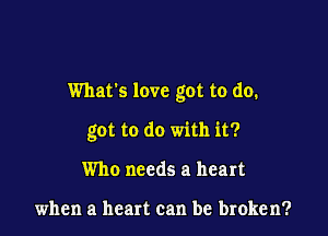 Whats love got to do.

got to do with it?
Who needs a heart

when a heart can be broken?