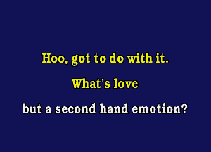 Hoo. got to do with it.

What's love

but a second hand emotion?