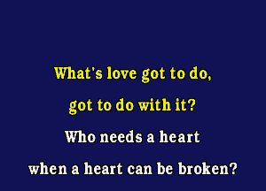 What's love got to do.

got to do with it?
Who needs a heart

when a heart can be broken?