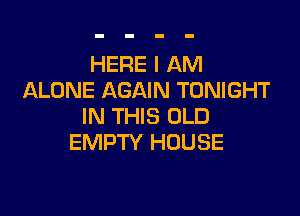 HERE I AM
ALONE AGAIN TONIGHT

IN THIS OLD
EMPTY HOUSE