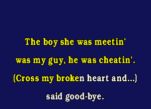 The boy she was meetin'
was my guy. he was cheatin'.
(Cross my broken heart and...)

said good-bye.