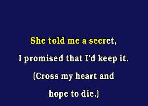 She told me a secret.

I promised that I'd keep it.

(Cross my heart and

hope to die.)