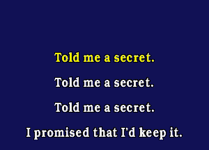 Told me a secret.
Told me a secret.

Told me a secret.

I promised that I'd keep it.