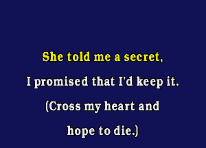 She told me a secret.

I promised that I'd keep it.

(Cross my heart and

hope to die.)