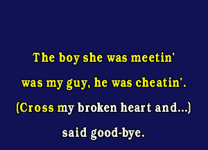 The boy she was meetin'
was my guy. he was cheatin'.
(Cross my broken heart and...)

said good-bye.