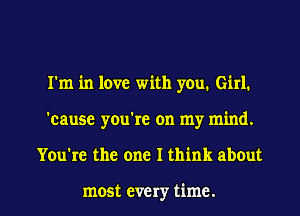 I'm in love with you. Girl.

'cause you're on my mind.

You're the one I think about

most every time. I