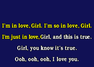 I'm in love. Girl. I'm so in love. Girl.
Pm just in love. Girl. and this is true.
Girl1 you know it's true.

Ooh. ooh. ooh. I love you.