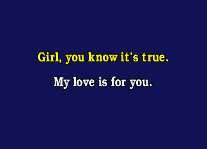Girl. you know it's true.

My love is for you.