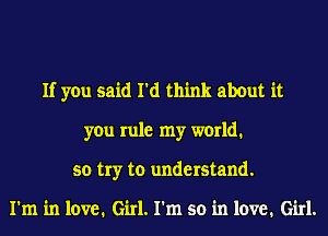 If you said I'd think about it
you rule my world1
so try to understand.

I'm in love. Girl.1'm so in love. Girl.