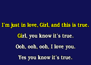 I'm just in love. Girl. and this is true.
Girl1 you know it's true.
Ooh. ooh. ooh. I love you.

Yes you know it's true.