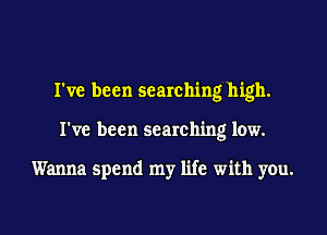 I've been searching high.
I've been searching low.

Wanna spend my life with you.