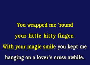 You wrapped me 'round
your little bitty finger.
With your magic smile you kept me

hanging on a lover's cross awhile.