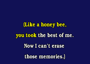 (Like a honey bee.

you took the best of me.
Now I can't erase

those memmics.)