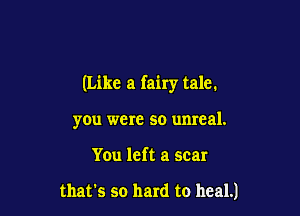 (Like a fairy tale.

you were so unreal.
You left a scar

that's so hard to heal.)