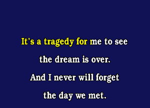 It's a tragedy for me to see

the dream is over.

And I never will forget

the day we met.