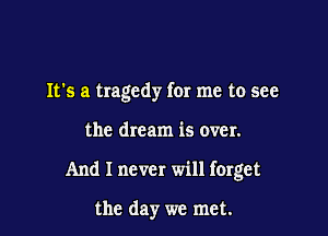 It's a tragedy for me to see

the dream is over.

And I never will forget

the day we met.