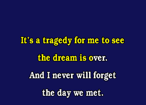 It's a tragedy for me to see

the dream is over.

And I never will forget

the day we met.