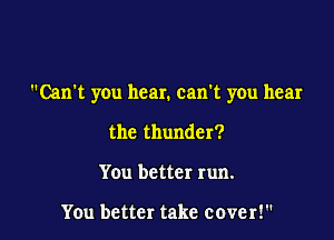 Can't you hear. can't you hear

the thunder?
You better run.

You better take cover!