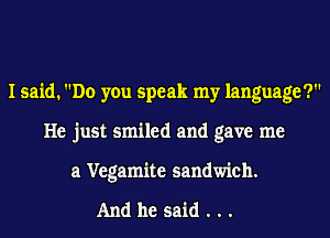 I said. Do you speak my language?
He just smiled and gave me
a Vegamite sandwich.

And he said...