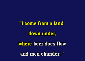 I come from a land

down under.

where beer docs flow

and men chundcr. '