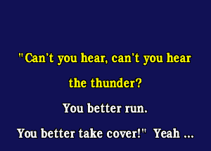 Can't you hear. can't you hear

the thunder?
You better run.

You better take cover! Yeah