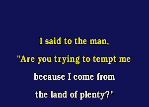 I said to the man.

Are you trying to tempt me

because I come from

the land of plenty?