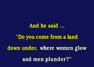 And he said
Do you come from a land
down under. where women glow

and men plunder?